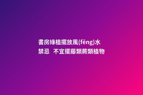 書房綠植擺放風(fēng)水禁忌   不宜擺藤類蕨類植物